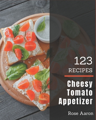 123 Cheesy Tomato Appetizer Recipes: A Highly Recommended Cheesy Tomato Appetizer Cookbook By Rose Aaron Cover Image