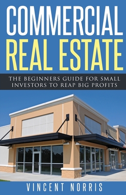 Commercial Real Estate: The Beginners Guide for Small Investors to Reap Big Profits Cover Image