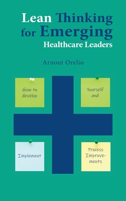 Lean Thinking for Emerging Healthcare Leaders: How to Develop Yourself and Implement Process Improvements By Arnout Orelio Cover Image