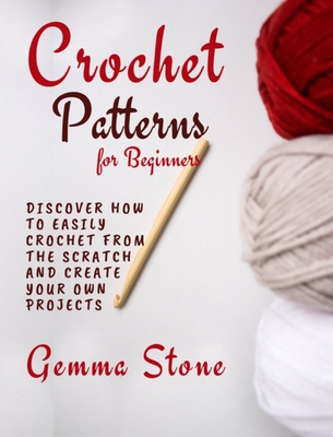 Crochet Patterns for Beginners: Discover How To Easily Crochet From The Scratch And Create Your Own Projects Cover Image