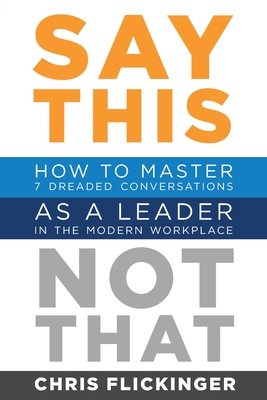 Say This, Not That: How to Master 7 Dreaded Conversations As a Leader in the Modern Workplace By Chris Flickinger Cover Image