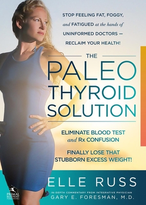 The Paleo Thyroid Solution: Stop Feeling Fat, Foggy, And Fatigued At The Hands Of Uninformed Doctors - Reclaim Your Health! By Elle Russ, BA Cover Image