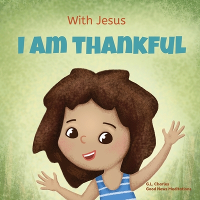 With Jesus I am Thankful: A Christian children's book about gratitude, helping kids give thanks in any circumstance; great biblical gift for tha Cover Image