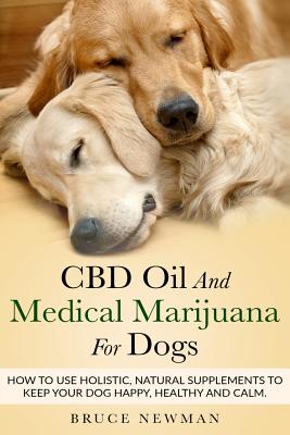 CBD Oil and Medical Marijuana for Dogs: How To Use Holistic Natural Supplements To Keep Your Dog Happy, Healthy and Calm