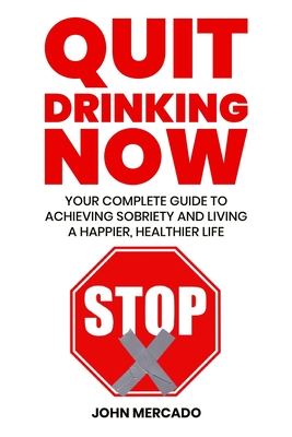 Quit Drinking Now: Your Complete Guide to Achieving Sobriety and Living a Happier, Healthier Life Cover Image