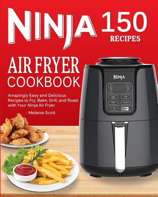 Ninja Air Fryer Cookbook: 150 Amazingly Easy and Delicious Recipes to Fry, Bake, Grill, and Roast with Your Ninja Air Fryer (2019 Edition) Cover Image