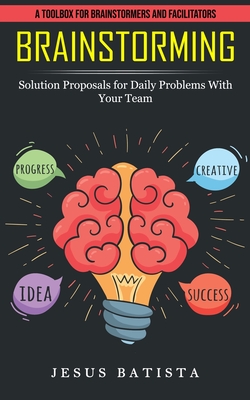 Brainstorming: A Toolbox for Brainstormers and Facilitators (Solution Proposals for Daily Problems With Your Team) By Jesus Batista Cover Image