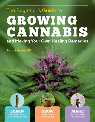 Beginner's Guide to Growing Cannabis and Making Your Own Healing Remedies: Learn about the Plant's Medicinal Properties; Grow Outdoors in Your Own Backyard; and Make Tinctures, Salves, Edibles, and Oils