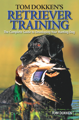 Tom Dokken's Retriever Training: The Complete Guide to Developing Your Hunting Dog By Tom Dokken Cover Image