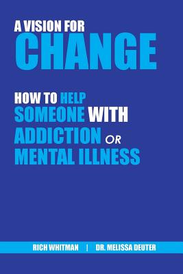 A Vision for Change: How to Help Someone With Addiction or Mental Illness By Richard (Rich) Whitman, Melissa Deuter Cover Image