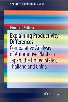 Explaining Productivity Differences: Comparative Analysis of Automotive Plants in Japan, the United States, Thailand and China (SpringerBriefs in Business) By Hiromichi Shibata Cover Image