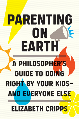 Parenting on Earth: A Philosopher's Guide to Doing Right by Your Kids and Everyone Else By Elizabeth Cripps Cover Image