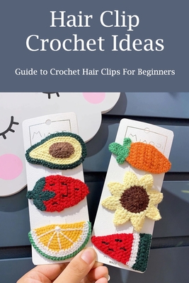 Hair Clip Crochet Ideas: Guide to Crochet Hair Clips For Beginners  (Paperback) | Prologue Bookshop