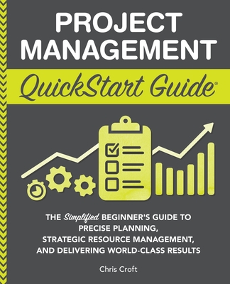 Project Management QuickStart Guide: The Simplified Beginner's Guide to Precise Planning, Strategic Resource Management, and Delivering World Class Re Cover Image