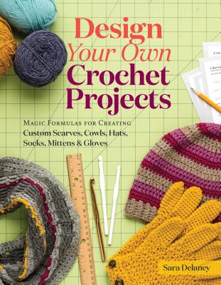 Design Your Own Crochet Projects: Magic Formulas for Creating Custom Scarves, Cowls, Hats, Socks, Mittens & Gloves Cover Image