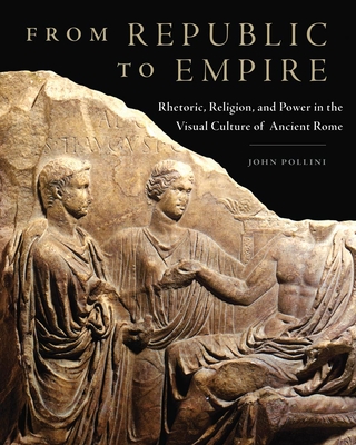 From Republic to Empire, 48: Rhetoric, Religion, and Power in the Visual Culture of Ancient Rome Cover Image