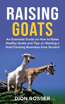 Raising Goats: An Essential Guide on How to Raise Healthy Goats and Tips on Starting a Goat Farming Business from Scratch By Dion Rosser Cover Image