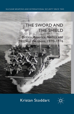 The Sword and the Shield: Britain, America, NATO and Nuclear Weapons, 1970-1976 (Nuclear Weapons and International Security Since 1945) By Kristan Stoddart Cover Image
