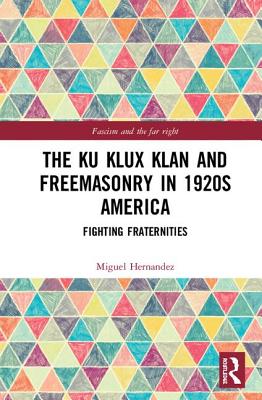 The Ku Klux Klan and Freemasonry in 1920s America: Fighting Fraternities (Routledge Studies in Fascism and the Far Right) By Miguel Hernandez Cover Image