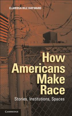 How Americans Make Race: Stories, Institutions, Spaces By Clarissa Rile Hayward Cover Image