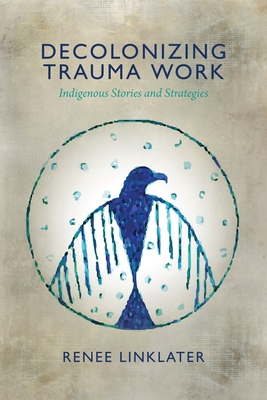 Decolonizing Trauma Work: Indigenous Stories and Strategies By Renee Linklater, Lewis Mehl-Madrona (Foreword by) Cover Image