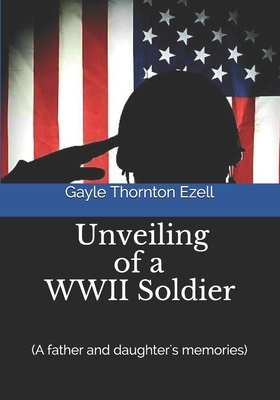 Unveiling of a WWII Soldier (a father and daughter's memories) By Gayle Thornton Ezell Cover Image