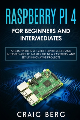 Raspberry Pi 4 For Beginners And Intermediates: A Comprehensive Guide for Beginner and Intermediates to Master the New Raspberry Pi 4 and Set up Innov By Craig Berg Cover Image