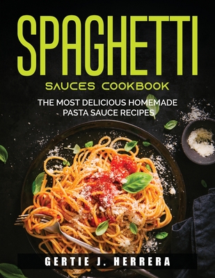 Spaghetti Sauces Cookbook: The Most Delicious Homemade Pasta Sauce Recipes Cover Image