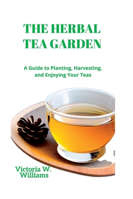 The Herbal Tea Garden: A Guide to Planting, Harvesting, and Enjoying Your Teas By Victoria W. Williams Cover Image