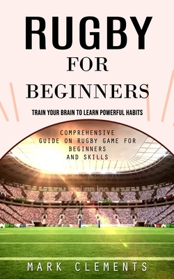 Rugby for Beginners: Train Your Brain to Learn Powerful Habits (Comprehensive Guide on Rugby Game for Beginners and Skills) Cover Image