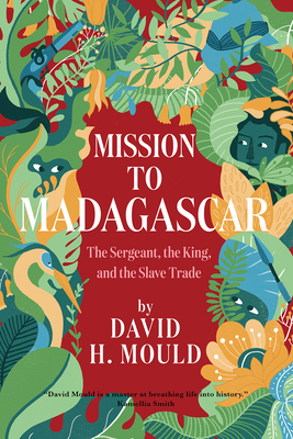 Mission to Madagascar: The Sergeant, the King, and the Slave Trade By David Mould Cover Image
