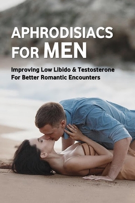 Aphrodisiacs For Men: Improving Low Libido & Testosterone For Better Romantic Encounters: Do Aphrodisiacs Work By Merle Nyenhuis Cover Image