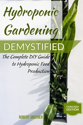 Hydroponic Gardening Demystified: The Complete DIY Guide To Hydroponic Food Production By Robert Greener Cover Image