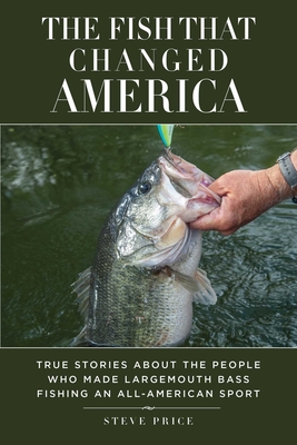 The Fish That Changed America: True Stories about the People Who Made Largemouth  Bass Fishing an All-American Sport (Hardcover)