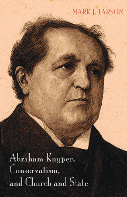 Abraham Kuyper, Conservatism, and Church and State By Mark J. Larson Cover Image