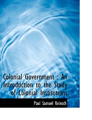 Colonial Government: An Introduction to the Study of Colonial Institutions Cover Image