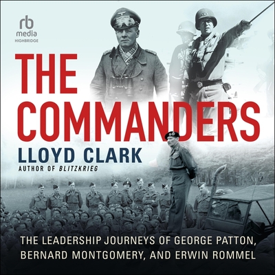 The Commanders: The Leadership Journeys of George Patton, Bernard Montgomery, and Erwin Rommel By Lloyd Clark, Julian Elfer (Read by) Cover Image
