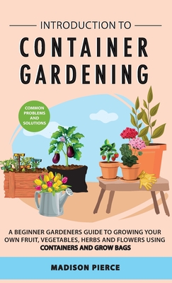 Introduction to Container Gardening: Beginners guide to growing your own fruit, vegetables and herbs using containers and grow bags By Madison Pierce Cover Image