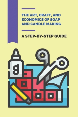 The Art, Craft, And Economics Of Soap And Candle Making: A Step-By-Step Guide: Candles Making Cover Image