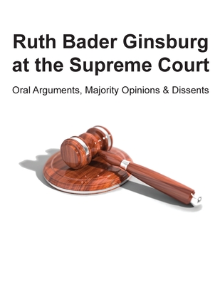 Ruth Bader Ginsburg at the Supreme Court: Oral Arguments, Majority Opinions and Dissents Cover Image