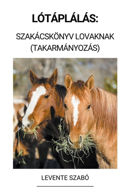 Lótáplálás: Szakácskönyv Lovaknak (Takarmányozás) By Levente Szabó Cover Image