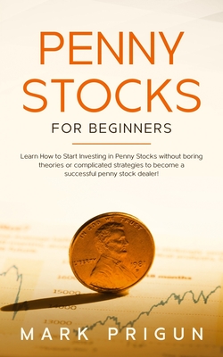 Penny Stocks For Beginners: Learn How to Start Investing in Penny Stocks without boring theories or complicated strategies to become a successful
