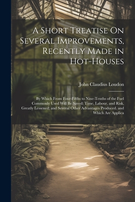 A Short Treatise On Several Improvements, Recently Made in Hot-Houses: By Which From Four-Fifths to Nine-Tenths of the Fuel Commonly Used Will Be Save Cover Image