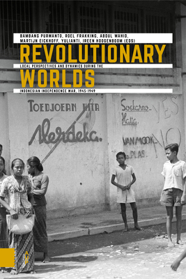 Revolutionary Worlds: Local Perspectives and Dynamics During the Indonesian Independence War, 1945-1949 By Bambang Purwanto (Editor), Roel Frakking (Editor), Abdul Wahid (Editor) Cover Image