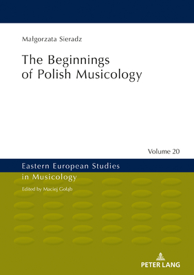 The Beginnings of Polish Musicology (Eastern European Studies in Musicology #20) By Maciej Goląb (Other), Lindsay Davidson (Translator), Malgorzata Sieradz Cover Image