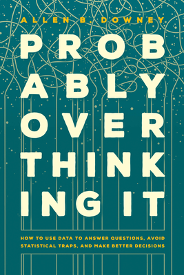 Probably Overthinking It: How to Use Data to Answer Questions, Avoid Statistical Traps, and Make Better Decisions By Allen B. Downey Cover Image