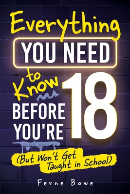 Everything You Need to Know Before You're 18 (But Won't Get Taught in School): 100+ Essential Life Skills for Self-Confidence, Happiness, and Success By Ferne Bowe Cover Image