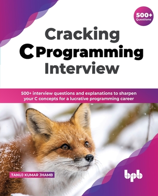 Cracking C Programming Interview: 500+ Interview Questions and Explanations to Sharpen Your C Concepts for a Lucrative Programming Career Cover Image