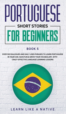 Portuguese Short Stories for Beginners Book 5: Over 100 Dialogues & Daily Used Phrases to Learn Portuguese in Your Car. Have Fun & Grow Your Vocabular By Learn Like a Native Cover Image