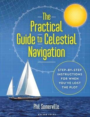 The Practical Guide to Celestial Navigation: Step-by-step instructions for when you've lost the plot By Phil Somerville Cover Image